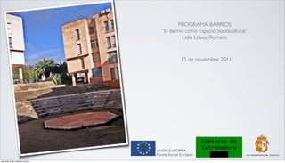 PROGRAMA BARRIOS
                                    “El Barrio como Espacio Sociocultural”
                                              Lidia López Romero


                                            15 de noviembre 2011




                                                     Gobierno de
                                                     Extremadura

miércoles 16 de noviembre de 2011
 