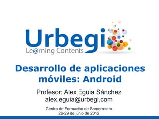 Desarrollo de aplicaciones
    móviles: Android
    Profesor: Alex Eguia Sánchez
       alex.eguia@urbegi.com
       Centro de Formación de Somorrostro
              26-29 de junio de 2012
 