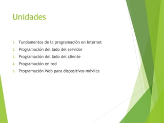 Unidades
1. Fundamentos de la programación en Internet
2. Programación del lado del servidor
3. Programación del lado del cliente
4. Programación en red
5. Programación Web para dispositivos móviles
 