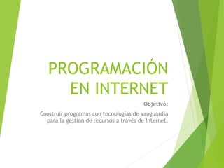 PROGRAMACIÓN
EN INTERNET
Objetivo:
Construir programas con tecnologías de vanguardia
para la gestión de recursos a través de Internet.
 