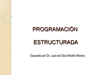 PROGRAMACIÓN
ESTRUCTURADA
Expuesto por Dr. Juan de Dios Murillo Morera
 