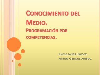 CONOCIMIENTO DEL
MEDIO.
PROGRAMACIÓN POR
COMPETENCIAS.


            Gema Avilés Gómez.
            Ainhoa Campos Andreo.
 
