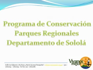 Programa de Conservación Parques Regionales Departamento de Sololá Calle Los Salpores 0-83 Zona 3, Barrio JucanyáPanajachel – info@vivamosmejor.org.gt – 502 - 77621093  - 77620159 – 60 Fax: 502 - 77622080 