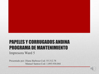 PAPELES Y CORRUGADOS ANDINA
PROGRAMA DE MANTENIMIENTO
Impresora Ward 5
Presentado por: Diana Barbosa-Cod: 55.312.78
Manuel Santos-Cod: 1.095.930.044
 
