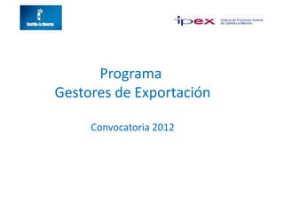 Programa
Gestores de Exportación
Convocatoria 2012
 