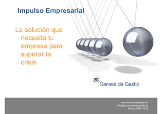 Impulso Empresarial

La solución que
  necesita tu
  empresa para
  superar la
  crisis




                          www.servesidegestio.es
                      info@sg-serveisdegestio.es
                               Móvil: 668814223
 