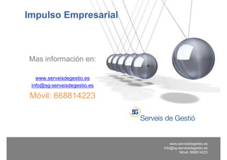 Impulso Empresarial



Mas información en:

   www.serveisdegestio.es
 info@sg-serveisdegestio.es

 Móvil: 668814223




                                  www.servesidegestio.es
                              info@sg-serveisdegestio.es
                                       Móvil: 668814223
 