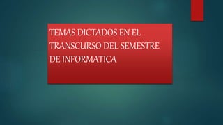 TEMAS DICTADOS EN EL
TRANSCURSO DEL SEMESTRE
DE INFORMATICA
 