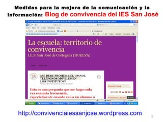 12
Medidas para la mejora de la comunicación y la
información: Blog de convivencia del IES San José
http://convivenciaiessanjose.wordpress.com
 
