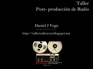 Taller
Post- producción de Radio
Daniel J Vega
djvega001@yahoo.com.mx
http://tallerradiouvm.blogspot.mx
 