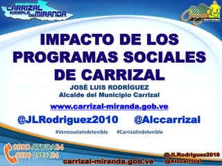 IMPACTO DE LOS
PROGRAMAS SOCIALES
DE CARRIZAL
JOSÉ LUIS RODRÍGUEZ
Alcalde del Municipio Carrizal
www.carrizal-miranda.gob.ve
@JLRodriguez2010 @Alccarrizal
#VenezuelaIndetenible #CarrizalIndetenible
 