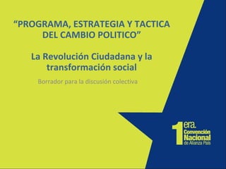 “ PROGRAMA, ESTRATEGIA Y TACTICA DEL CAMBIO POLITICO” La Revolución Ciudadana y la transformación social Borrador para la discusión colectiva 