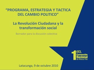 “PROGRAMA, ESTRATEGIA Y TACTICA
DEL CAMBIO POLITICO”
La Revolución Ciudadana y la
transformación social
Borrador para la discusión colectiva
Latacunga, 9 de octubre 2010
 