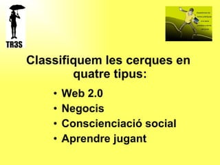 Classifiquem les cerques en  quatre tipus: Web 2.0 Negocis Conscienciació social Aprendre jugant 