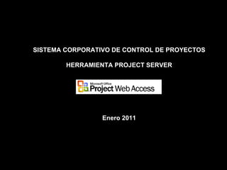 SISTEMA CORPORATIVO DE CONTROL DE PROYECTOS   HERRAMIENTA PROJECT SERVER Enero 2011 