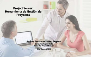 Project Server:
Herramienta de Gestión de
Proyectos
Andres Fernando Suarez Dupont
Consultor Especialista
Project y Project Server
@ferdupont2011
 