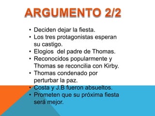 • Deciden dejar la fiesta.
• Los tres protagonistas esperan
su castigo.
• Elogios del padre de Thomas.
• Reconocidos popularmente y
Thomas se reconcilia con Kirby.
• Thomas condenado por
perturbar la paz.
• Costa y J.B fueron absueltos.
• Prometen que su próxima fiesta
será mejor.
