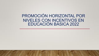 PROMOCIÓN HORIZONTAL POR
NIVELES CON INCENTIVOS EN
EDUCACIÓN BÁSICA 2022
 