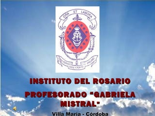 INSTITUTO DEL ROSARIOINSTITUTO DEL ROSARIO
PROFESORADO “GABRIELAPROFESORADO “GABRIELA
MISTRALMISTRAL””
Villa María - Córdoba
 