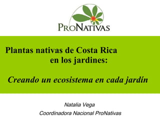 Plantas nativas de Costa Rica  en los jardines:  Creando un ecosistema en cada jardín  Natalia Vega  Coordinadora Nacional ProNativas 