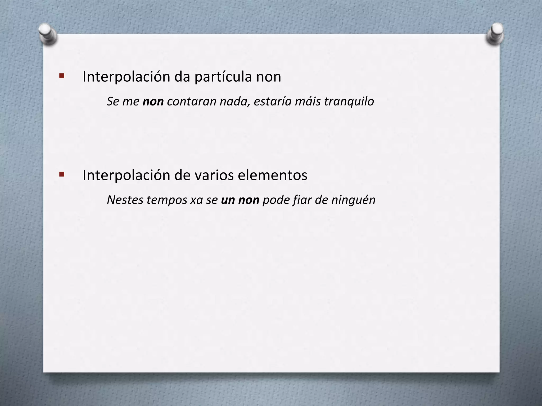  Interpolación da partícula non
Se me non contaran nada, estaría máis tranquilo
 Interpolación de varios elementos
Nestes tempos xa se un non pode fiar de ninguén
 