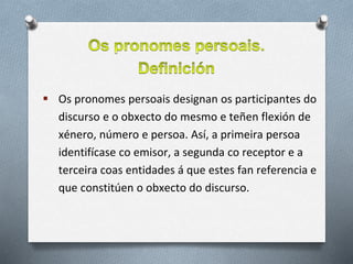  Os pronomes persoais designan os participantes do
discurso e o obxecto do mesmo e teñen flexión de
xénero, número e pers...