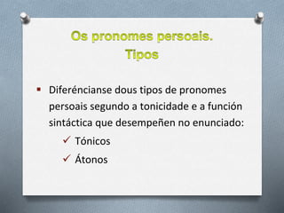  Diferéncianse dous tipos de pronomes
persoais segundo a tonicidade e a función
sintáctica que desempeñen no enunciado:
 Tónicos
 Átonos
 