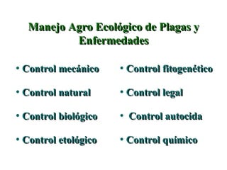 Manejo Agro Ecológico de Plagas y Enfermedades Control mecánico  Control natural   Control biológico Control etológico  Control fitogenético Control legal Control autocida  Control químico   