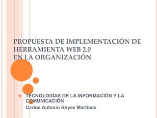 PROPUESTA DE IMPLEMENTACIÓN DE
HERRAMIENTA WEB 2.0
EN LA ORGANIZACIÓN




  TECNOLOGÍAS DE LA INFORMACIÓN Y LA
  COMUNICACIÓN
  Carlos Antonio Reyes Martínez
 