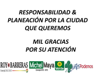 MIL GRACIAS
POR SU ATENCIÓN
RESPONSABILIDAD &
PLANEACIÓN POR LA CIUDAD
QUE QUEREMOS
 