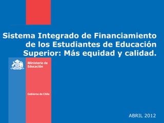 Sistema Integrado de Financiamiento
     de los Estudiantes de Educación
     Superior: Más equidad y calidad.




                              ABRIL 2012
 