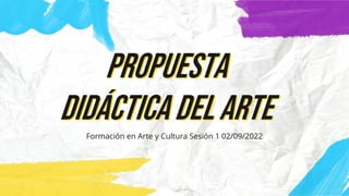Propuesta
didáctica del arte
Formación en Arte y Cultura Sesión 1 02/09/2022
 