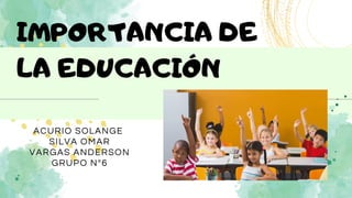 IMPORTANCIA DE

LA EDUCACIÓN
ACURIO SOLANGE
SILVA OMAR
VARGAS ANDERSON
GRUPO Nº6
 