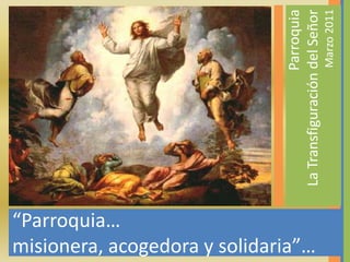 Parroquia  La Transfiguración del Señor  Marzo 2011 “Parroquia…  misionera, acogedora y solidaria”… 