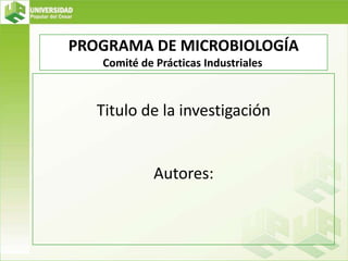 PROGRAMA DE MICROBIOLOGÍA Comité de Prácticas Industriales Titulo de la investigación  Autores: 