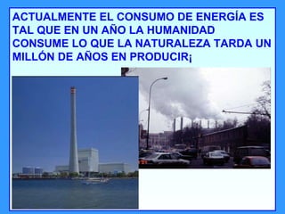 ACTUALMENTE EL CONSUMO DE ENERGÍA ES TAL QUE EN UN AÑO LA HUMANIDAD CONSUME LO QUE LA NATURALEZA TARDA UN MILLÓN DE AÑOS EN PRODUCIR¡ 