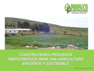 CONSTRUYENDO PROCESOS PARTICIPATIVOS PARA UNA AGRICULTURA EFICIENTE Y SOSTENIBLE 19 de Julio de 2011 