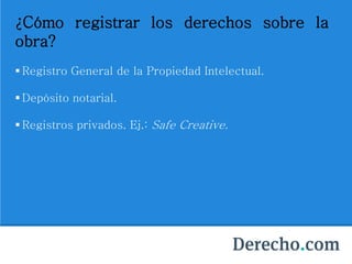 ¿Cómo registrar los derechos sobre la
obra?
 Registro General de la Propiedad Intelectual.
 Depósito notarial.
 Registros privados. Ej.: Safe Creative.
 