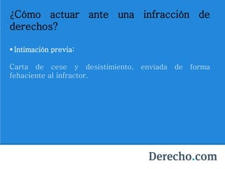 ¿Cómo actuar ante una infracción de
derechos?
 Intimación previa:
Carta de cese y desistimiento, enviada de forma
fehaciente al infractor.
 