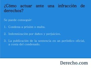 ¿Cómo actuar ante una infracción de
derechos?
Se puede conseguir:
1. Condena a prisión o multa.
2. Indemnización por daños y perjuicios.
3. La publicación de la sentencia en un periódico oficial,
a costa del condenado.
 