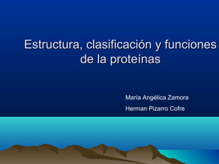 Estructura, clasificación y funcionesEstructura, clasificación y funciones
de la proteínasde la proteínas
María Angélica Zamora
Herman Pizarro Cofre
 
