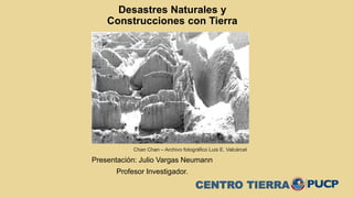 Presentación: Julio Vargas Neumann
Profesor Investigador.
Desastres Naturales y
Construcciones con Tierra
Chan Chan – Archivo fotográfico Luis E. Valcárcel
CENTRO TIERRA
 