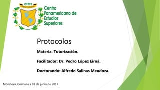 Protocolos
Materia: Tutorización.
Facilitador: Dr. Pedro López Eiroá.
Doctorando: Alfredo Salinas Mendoza.
Monclova, Coahuila a 01 de junio de 2017
 