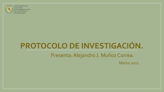 PROTOCOLO DE INVESTIGACIÓN.
Presenta:Alejandro J. Muñoz Correa.
Marzo 2022.
 