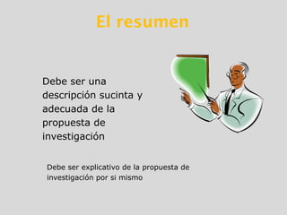 El resumen
Debe ser una
descripción sucinta y
adecuada de la
propuesta de
investigación
Debe ser explicativo de la propuesta de
investigación por si mismo
 