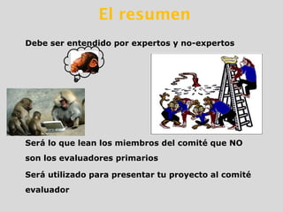 El resumen
Debe ser entendido por expertos y no-expertos
Será lo que lean los miembros del comité que NO
son los evaluadores primarios
Será utilizado para presentar tu proyecto al comité
evaluador
 