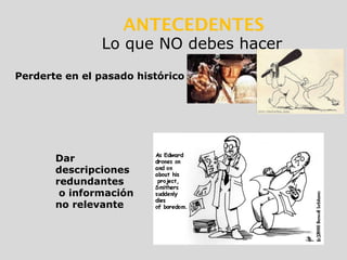 Lo que NO debes hacer
ANTECEDENTES
Perderte en el pasado histórico
Dar
descripciones
redundantes
o información
no relevante
 