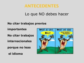 No citar trabajos previos
importantes
No citar trabajos
internacionales
porque no leas
el idioma
Lo que NO debes hacer
ANTECEDENTES
 
