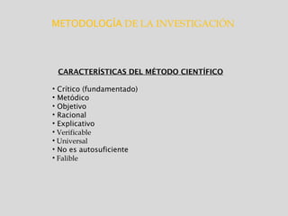 METODOLOGÍA DE LA INVESTIGACIÓN
CARACTERÍSTICAS DEL MÉTODO CIENTÍFICO
• Crítico (fundamentado)
• Metódico
• Objetivo
• Racional
• Explicativo
• Verificable
• Universal
• No es autosuficiente
• Falible
 
