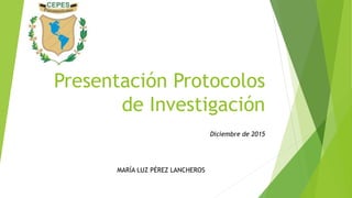 Presentación Protocolos
de Investigación
Diciembre de 2015
MARÍA LUZ PÉREZ LANCHEROS
 
